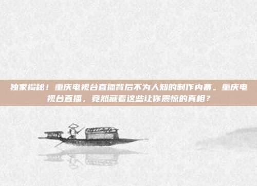 独家揭秘！重庆电视台直播背后不为人知的制作内幕。重庆电视台直播，竟然藏着这些让你震惊的真相？