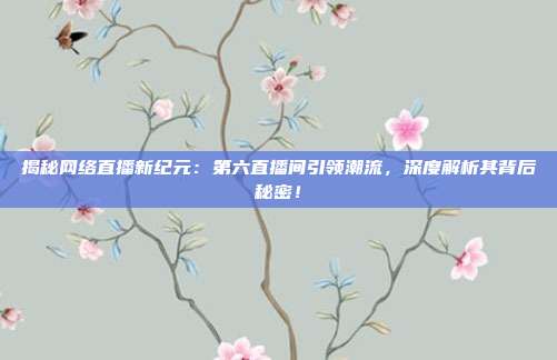 揭秘网络直播新纪元：第六直播间引领潮流，深度解析其背后秘密！