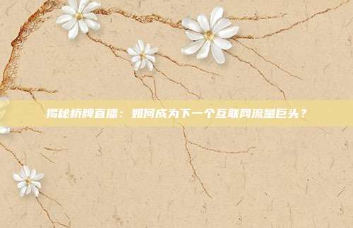 揭秘桥牌直播:如何成为下一个互联网流量巨头?