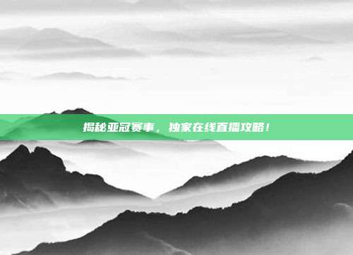 揭秘亚冠赛事，独家在线直播攻略！