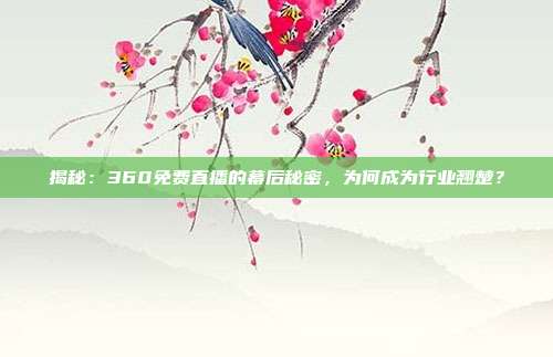 揭秘：360免费直播的幕后秘密，为何成为行业翘楚？