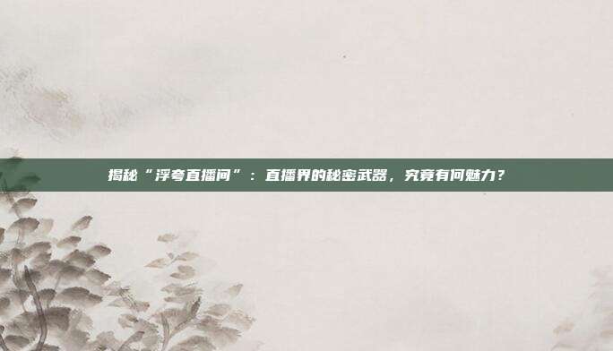 揭秘“浮夸直播间”：直播界的秘密武器，究竟有何魅力？