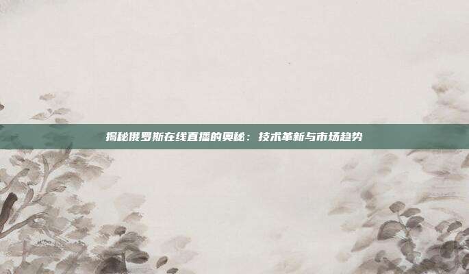 揭秘俄罗斯在线直播的奥秘:技术革新与市场趋势