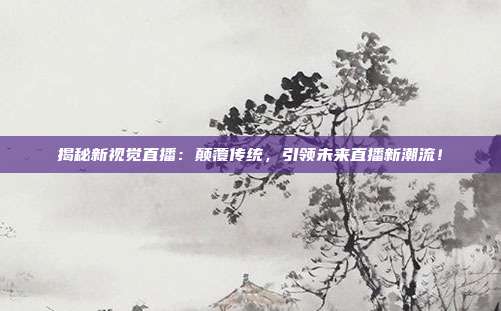 揭秘新视觉直播:颠覆传统,引领未来直播新潮流!
