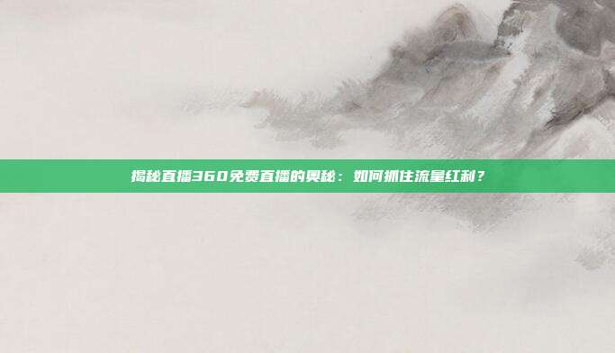 揭秘直播360免费直播的奥秘：如何抓住流量红利？