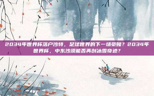 2034年世界杯落户沙特，足球世界的下一场豪赌？2034年世界杯，中东沙漠能否再创冰雪奇迹？