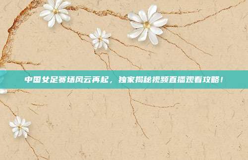 中国女足赛场风云再起,独家揭秘视频直播观看攻略!