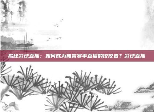 揭秘彩球直播：如何成为体育赛事直播的佼佼者？彩球直播