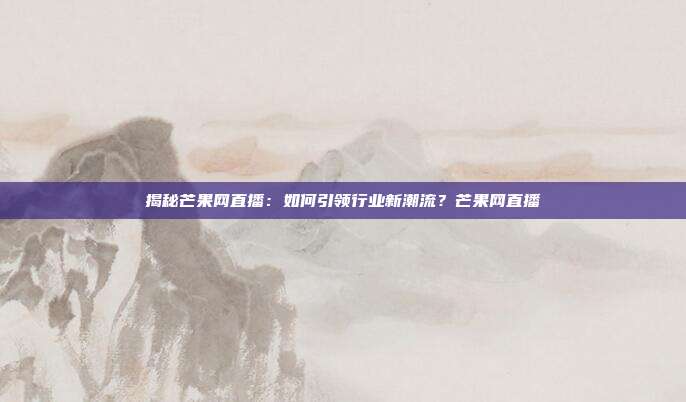 揭秘芒果网直播:如何引领行业新潮流?芒果网直播