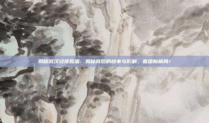 揭秘武汉经视直播：揭秘背后的故事与影响，直播新格局！