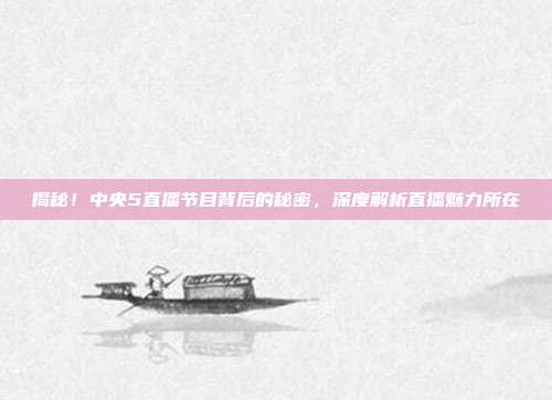揭秘！中央5直播节目背后的秘密，深度解析直播魅力所在