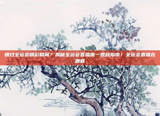 错过全运会精彩瞬间？揭秘全运会直播唯一观战指南！全运会直播在哪看