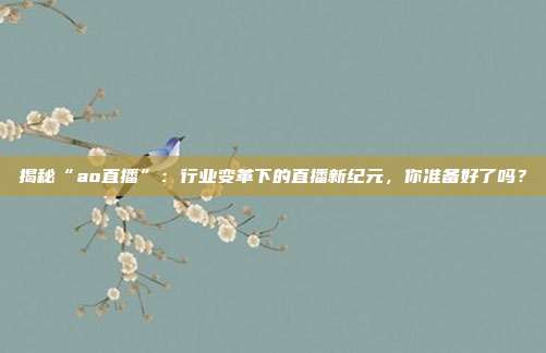 揭秘“ao直播”：行业变革下的直播新纪元，你准备好了吗？
