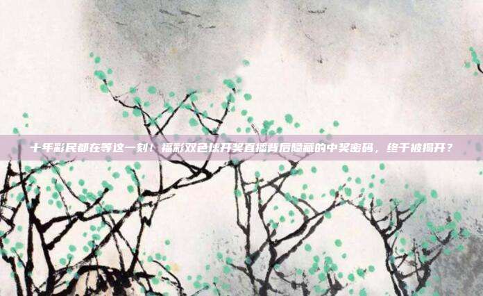 十年彩民都在等这一刻！福彩双色球开奖直播背后隐藏的中奖密码，终于被揭开？