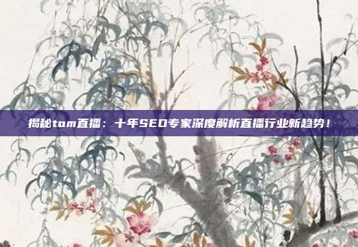 揭秘tom直播：十年SEO专家深度解析直播行业新趋势！