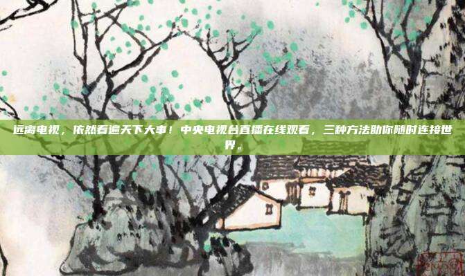 远离电视，依然看遍天下大事！中央电视台直播在线观看，三种方法助你随时连接世界。