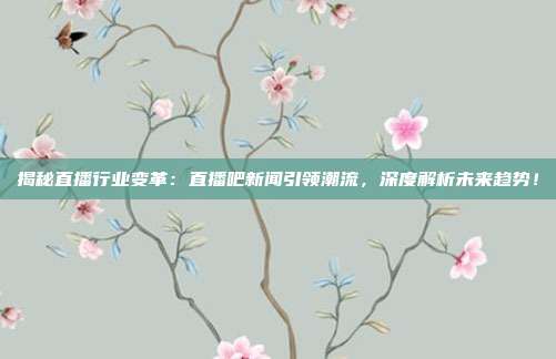 揭秘直播行业变革：直播吧新闻引领潮流，深度解析未来趋势！