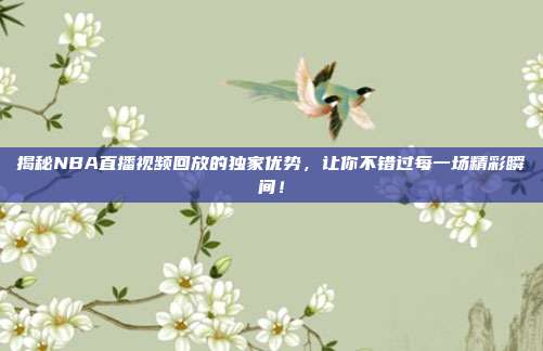 揭秘NBA直播视频回放的独家优势，让你不错过每一场精彩瞬间！