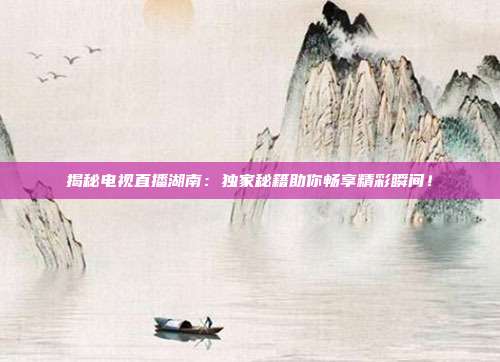 揭秘电视直播湖南：独家秘籍助你畅享精彩瞬间！