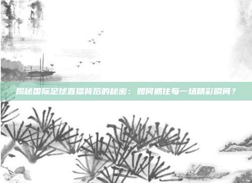 揭秘国际足球直播背后的秘密：如何抓住每一场精彩瞬间？