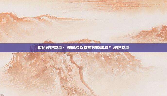 揭秘视吧直播：如何成为直播界的黑马？视吧直播