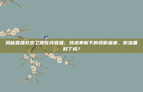 揭秘直播北京卫视在线直播:技术革新下的视听盛宴,你准备好了吗?