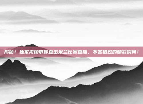 揭秘!独家视角带你直击米兰比赛直播,不容错过的精彩瞬间!