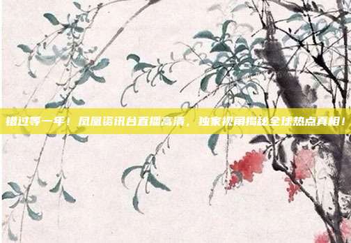 错过等一年！凤凰资讯台直播高清，独家视角揭秘全球热点真相！