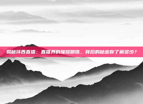 揭秘环西直播：直播界的璀璨明珠，背后的秘密你了解多少？