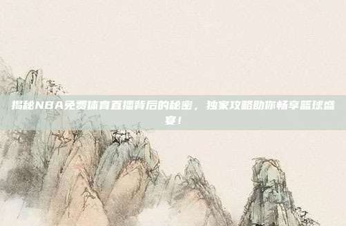揭秘NBA免费体育直播背后的秘密，独家攻略助你畅享篮球盛宴！