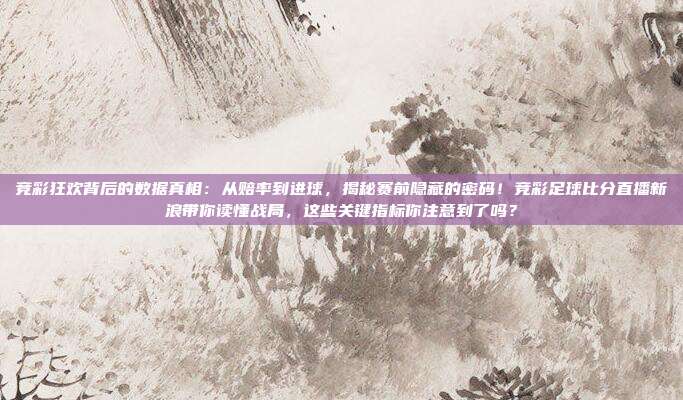 竞彩狂欢背后的数据真相：从赔率到进球，揭秘赛前隐藏的密码！竞彩足球比分直播新浪带你读懂战局，这些关键指标你注意到了吗？