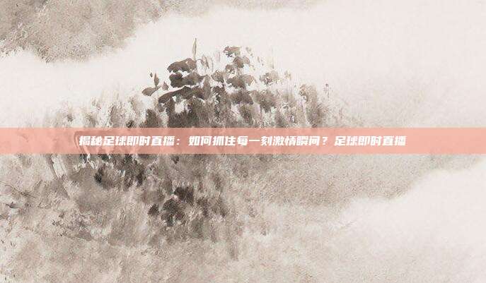 揭秘足球即时直播：如何抓住每一刻激情瞬间？足球即时直播
