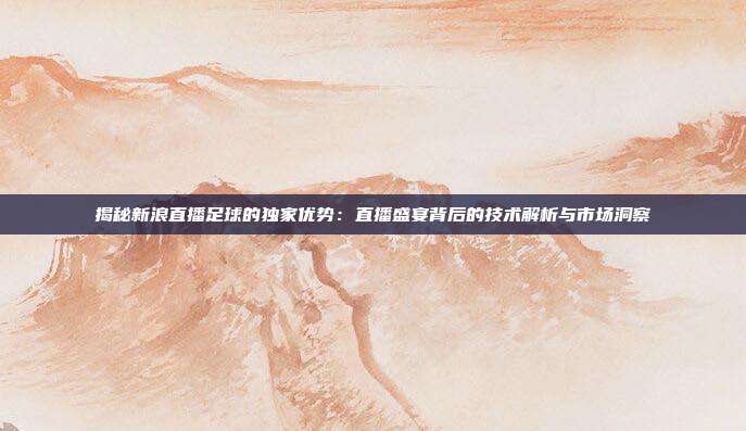 揭秘新浪直播足球的独家优势：直播盛宴背后的技术解析与市场洞察