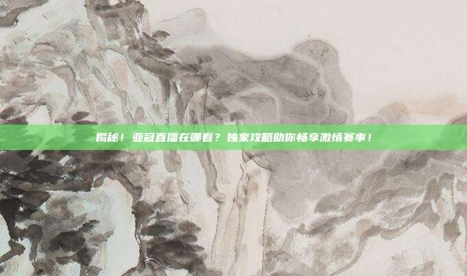 揭秘！亚冠直播在哪看？独家攻略助你畅享激情赛事！