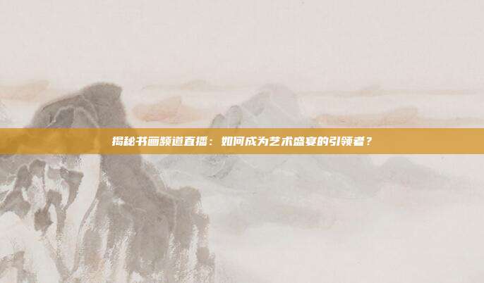 揭秘书画频道直播：如何成为艺术盛宴的引领者？