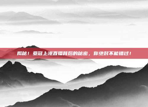 揭秘！亚冠上港直播背后的秘密，你绝对不能错过！