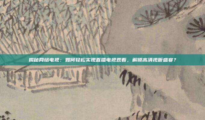 揭秘网络电视:如何轻松实现直播电视观看,解锁高清视听盛宴?