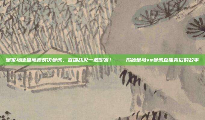 皇家马德里巅峰对决曼城，直播战火一触即发！——揭秘皇马vs曼城直播背后的故事