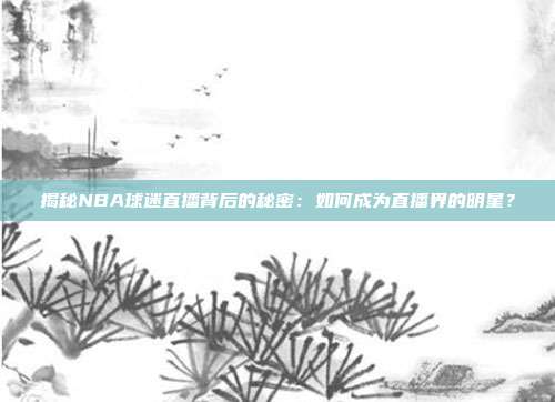 揭秘NBA球迷直播背后的秘密：如何成为直播界的明星？