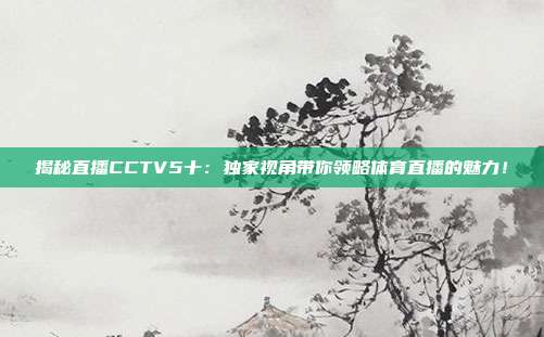 揭秘直播CCTV5十：独家视角带你领略体育直播的魅力！