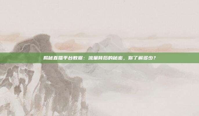 揭秘直播平台数据：流量背后的秘密，你了解多少？