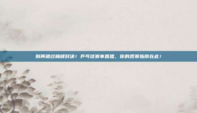 别再错过巅峰对决！乒乓球赛事直播，你的观赛指南在此！