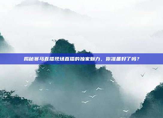 揭秘赛马直播现场直播的独家魅力，你准备好了吗？