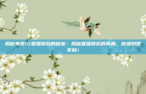 揭秘央视12直播背后的秘密:揭秘直播背后的真相,你绝对想不到!