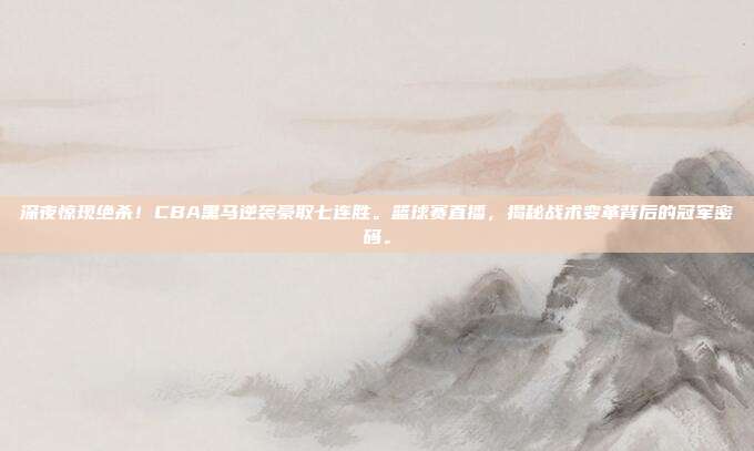 深夜惊现绝杀！CBA黑马逆袭豪取七连胜。篮球赛直播，揭秘战术变革背后的冠军密码。