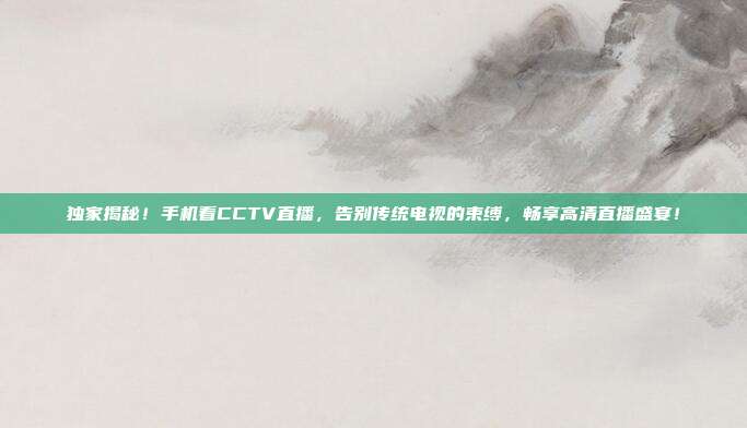 独家揭秘！手机看CCTV直播，告别传统电视的束缚，畅享高清直播盛宴！