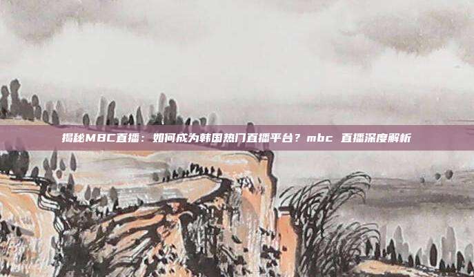揭秘MBC直播:如何成为韩国热门直播平台?mbc 直播深度解析