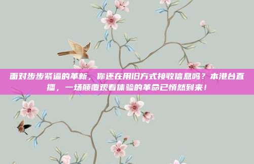面对步步紧逼的革新，你还在用旧方式接收信息吗？本港台直播，一场颠覆观看体验的革命已悄然到来！
