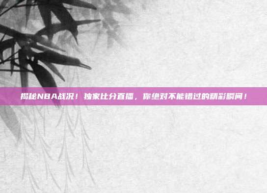 揭秘NBA战况！独家比分直播，你绝对不能错过的精彩瞬间！