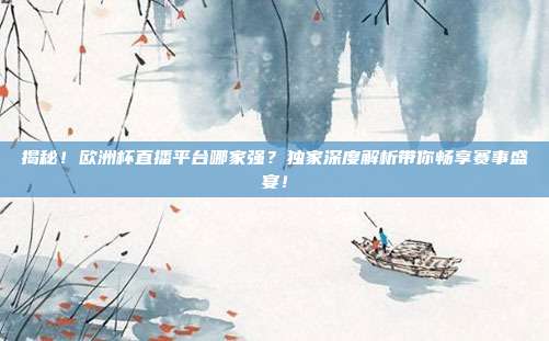 揭秘！欧洲杯直播平台哪家强？独家深度解析带你畅享赛事盛宴！